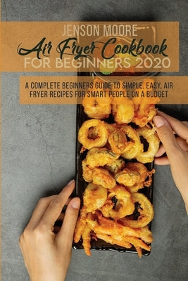 Air Fryer Cookbook For Beginners 2020: A Complete Beginners Guide To Simple, Easy, Air Fryer Recipes For Smart People On A Budget by Moore, Jenson