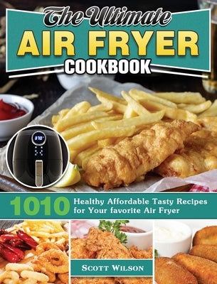 The Ultimate Air Fryer Cookbook: 1010 Healthy Affordable Tasty Recipes for Your favorite Air Fryer by Wilson, Scott