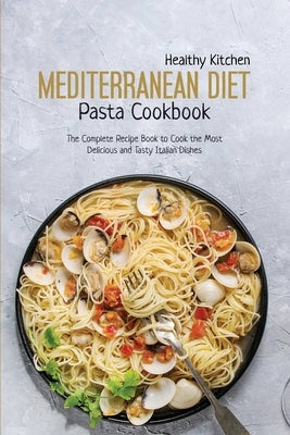 Mediterranean Diet Pasta Recipes: The Complete Recipe Book to Cook the Most Delicious and Tasty Italian Dishes by Healthy Kitchen