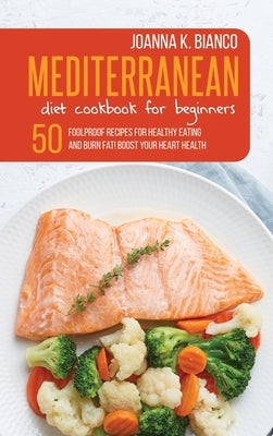 Mediterranean Diet Cookbook for Beginners: 50 Foolproof Recipes for Healthy Eating and Burn Fat! Boost Your Heart Health by Bianco, Joanna K.