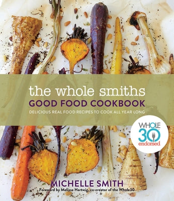The Whole Smiths Good Food Cookbook: Whole30 Endorsed, Delicious Real Food Recipes to Cook All Year Long by Smith, Michelle