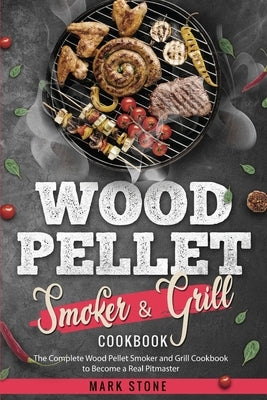 Wood Pellet Smoker and Grill Cookbook: The Complete Wood Pellet Smoker and Grill Cookbook to Become a Real Pitmaster. by Stone, Mark