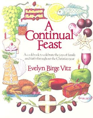 A Continual Feast: A Cookbook to Celebrate the Joys of Family & Faith Throughout the Christian Year by Vitz, Evelyn