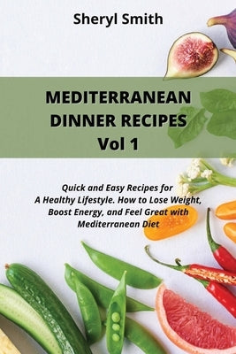 MEDITERRANEAN DINNER RECIPES Vol 1: Quick and Easy Recipes for A Healthy Lifestyle. How to Lose Weight, Boost Energy, and Feel Great with Mediterranea by Smith, Sheryl