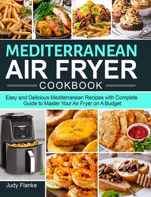 Mediterranean Air Fryer Cookbook: Easy and Delicious Mediterranean Recipes with Complete Guide to Master Your Air Fryer on A Budget by Flanke, Judy