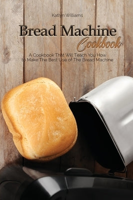 Bread Machine Cookbook: A Cookbook That Will Teach You How to Make The Best Use of The Bread Machine by Williams, Katlyn