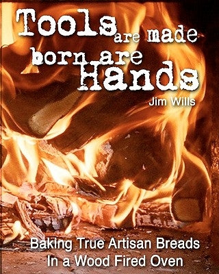 Tools Are Made, Born Are Hands: Baking True Artisan Breads in a Wood Fired Oven by Frankie G.