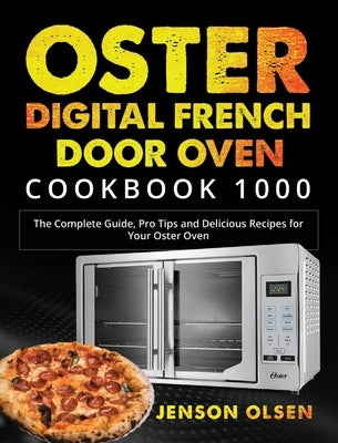 Oster Digital French Door Oven Cookbook 1000: The Complete Guide, Pro Tips and Delicious Recipes for Your Oster Oven by Olsen, Jenson