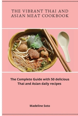 The Vibrant Thai and Asian Meat Cookbook: The Complete Guide with 50 delicious Thai and Asian daily recipes by Soto, Madeline