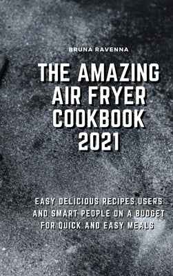 The Amazing Air Fryer Cookbook 2021: Easy Delicious Recipes, Users And Smart People On A Budget For Quick And Easy Meals by Ravenna, Bruna