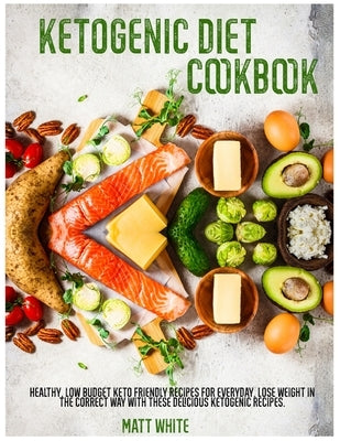 Ketogenic Diet Cookbook: Healthy, low budget keto friendly recipes for everyday. Lose weight in the correct way with these delicious ketogenic by White, Matt