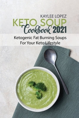 Keto Soup Cookbook 2021: Ketogenic Fat Burning Soups For Your Keto Lifestyle by Lopez, Kaylee