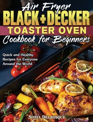 Air Fryer Black+Decker Toaster Oven Cookbook for Beginners: Quick and Healthy Recipes for Everyone Around the World by Delbosque, Sonia