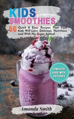 Kids Smoothies: 50 Quick & Easy Recipes That Your Kids Will Love, Delicious, Nutritious and With No-Sugar-Added by Smith, Amanda