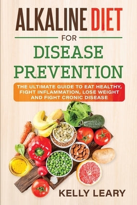 Alkaline Diet for Disease Prevention: The Ultimate Guide to Eat Healthy, Fight Inflammation, Lose Weight and Fight Cronic Disease by Leary, Kelly