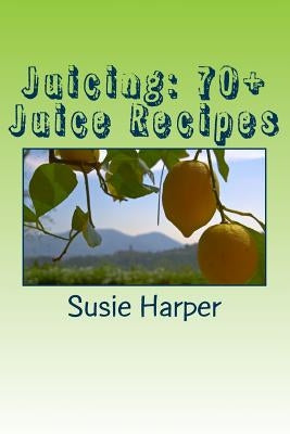 Juicing: 70+ Juice Recipes: Feel good from the inside out by Harper, Susie