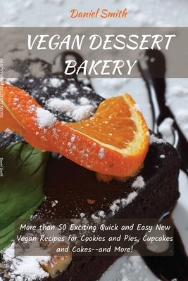 Vegan Desserts Bakery: More than 50 Exciting Quick and Easy New Vegan Recipes for Cookies and Pies, Cupcakes and Cakes--and More! by Smith, Daniel