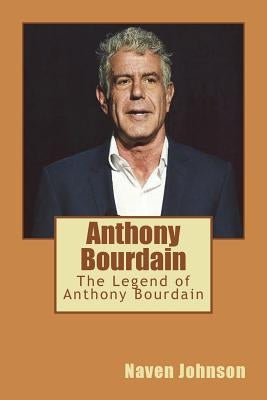Anthony Bourdain: The Legend of Anthony Bourdain by Johnson, Naven