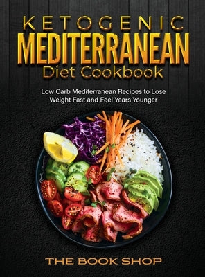 Ketogenic Mediterranean Diet Cookbook: Low Carb Mediterranean Recipes to Lose Weight Fast and Feel Years Younger by The Book Shop