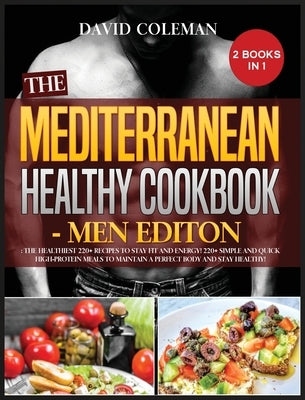 The Mediterranean Healthy Cookbook - Men Edition: The Healthiest 220+ Recipes to Stay FIT and ENERGY! 220+ Simple and Quick High-Protein Meals to Main by Coleman, David