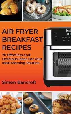 Air Fryer Breakfast Recipes: 70 Effortless and Delicious Ideas For Your Ideal Morning Routine by Bancroft, Simon