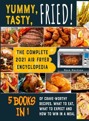 Yummy, Tasty, Fried! [5 books in 1]: The Complete 2021 Air Fryer Encyclopedia of Crave-Worthy Recipes. What to Eat, What to Expect and How to Win in a by Machino, Mark