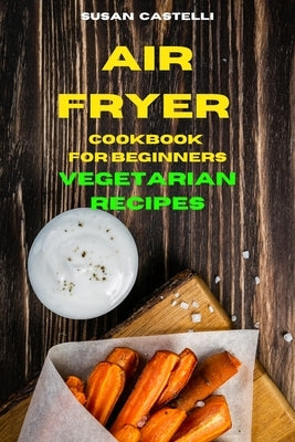 Air Fryer Cookbook for Beginners Vegetarian Recipes: Quick, Easy and Delicious Recipes for healthy living while keeping your weight under control by Catelli, Susan