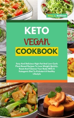 Keto Vegan Cookbook: Easy And Delicious High-Fat And Low-Carb Plant Based Recipes To Lose Weight Quickly. Reset And Cleanse Your Body With by Sullivan, Amy J.
