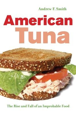 American Tuna, 37: The Rise and Fall of an Improbable Food by Smith, Andrew F.
