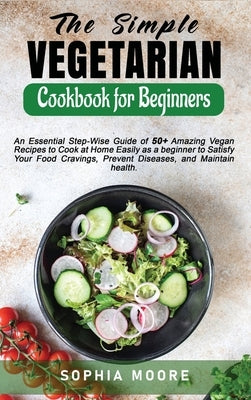 The Simple Vegetarian Cookbook for Beginners: An Essential Step-Wise Guide of 50+ Amazing Vegan Recipes to Cook at Home Easily as a beginner to Satisf by Moore, Sophia