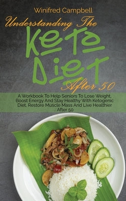 Understanding The Keto Diet After 50: A Workbook To Help Seniors To Lose Weight, Boost Energy And Stay Healthy With Ketogenic Diet, Restore Muscle Mas by Campbell, Winifred
