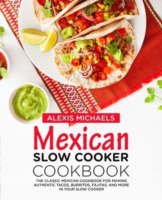 Mexican Slow Cooker Cookbook: The Classic Mexican Cookbook for Making Authentic Tacos, Burritos, Fajitas, and More in Your Slow Cooker by Michaels, Alexis