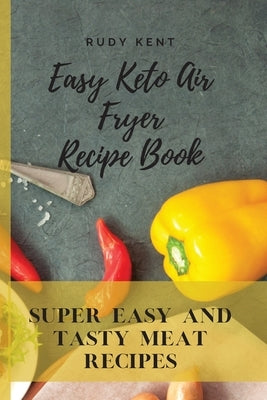 Easy Keto Air Fryer Recipe Book: Super Easy and Tasty Meat Recipes by Kent, Rudy