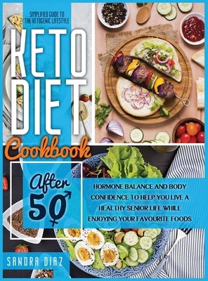 Keto Diet Cookbook After 50: A Simplified Guide for Beginners to Achieve Weight Loss, Boost Your Energy, and Reboot Your Metabolism with a 21-Day M by Diaz, Sandra