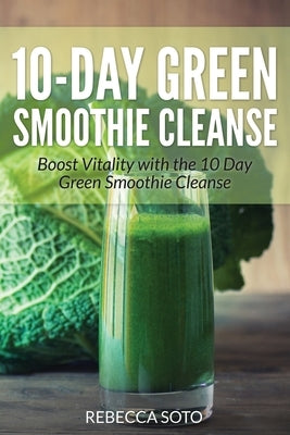 10-Day Green Smoothie Cleanse: Boost Vitality with the 10 Day Green Smoothie Cleanse by Soto, Rebecca