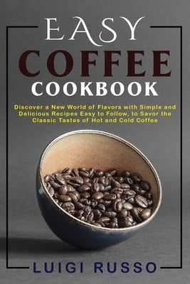 Easy Coffee Cookbook: Discover a New World of Flavors with Simple and Delicious Recipes Easy to Follow, to Savor the Classic Tastes of Hot a by Russo, Luigi