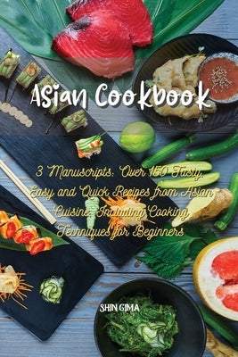 Asian Cookbook: 3 Manuscripts: Over 150 Tasty, Easy and Quick Recipes from Asian Cuisine, Including Cooking Techniques for Beginners by Gima, Shin