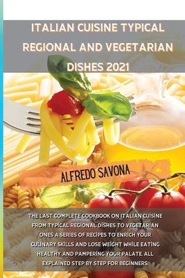 Italian Cuisine Typical Regional and Vegetarian Dishes 2021: The last complete cookbook on Italian cuisine from typical regional dishes to vegetarian by Alfredo Savona