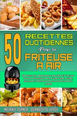 50 Recettes Quotidiennes Pour La Friteuse À Air: 50 Recettes Abordables, Rapides Et Faciles Pour La Friteuse À Air. Faire Frire, Cuire, Griller Et Rôt by Turner, Melanie
