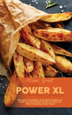 The Ultimate Power XL Air Fryer Cookbook: Discover Incredible And Tasty Recipes To Cook For The Whole Family To Stay Fit While Enjoying Tasty Food by Beckett, Michael