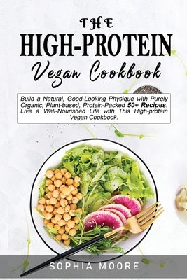 The high-protein vegan cookbook: Build a Natural, Good-Looking Physique with Purely Organic, Plant-based, Protein-Packed 50+ Recipes. Live a Well-Nour by Moore, Sophia
