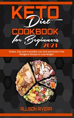 Keto Diet Cookbook for Beginners 2021: Simple, Easy and Irresistible Low Carb and Gluten Free Ketogenic Recipes to Lose Weight by Rivera, Allison
