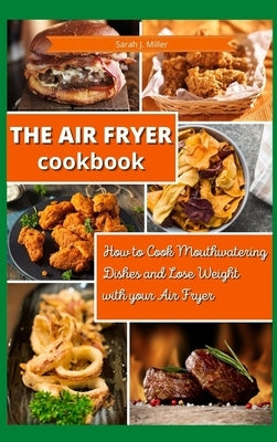 The Air Fryer Cookbook: How to Cook Mouthwatering Dishes and Lose Weight with your Air Fryer by Sarah J Miller