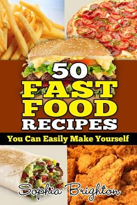 50 Fast Food Recipes: You Can easily Make Yourself by Brighton, Sophia