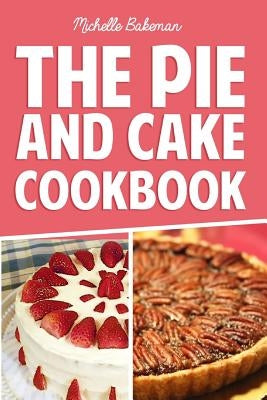 The Pie and Cake Cookbook: Indulgent Dessert Recipes for All to Enjoy by Bakeman, Michelle