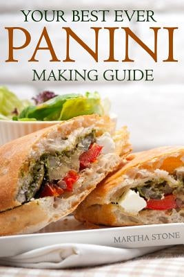 Your Best Ever Panini Making Guide: Plus A Wide And Varied Panini Recipes To Tease Your Palate! by Stone, Martha