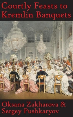 Courtly Feasts to Kremlin Banquets: A History of Celebration and Hospitality: Echoes of Russia's cuisine by Zakharova, Oksana Y.