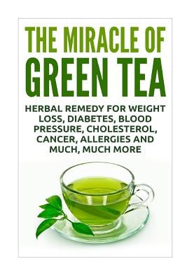 The Miracle of Green Tea: Herbal Remedy for Weight Loss, Diabetes, Blood Pressure, Cholesterol, Cancer, Allergies and Much, Much More by Sykes, David