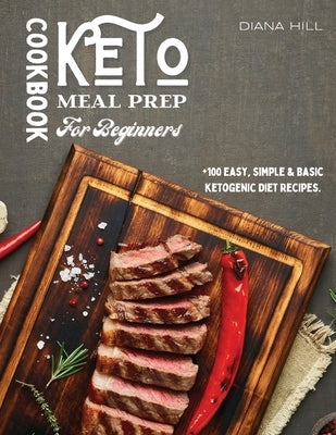 Keto Meal Prep Cookbook For Beginners: +100 Easy, Simple & Basic Ketogenic Diet Recipes. by Hill, Diana