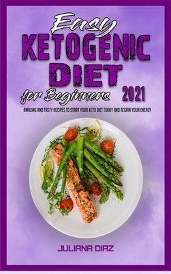 Easy Ketogenic Diet for Beginners 2021: Amazing and Tasty Recipes to Start your Keto Diet Today and Regain your Energy by Diaz, Juliana